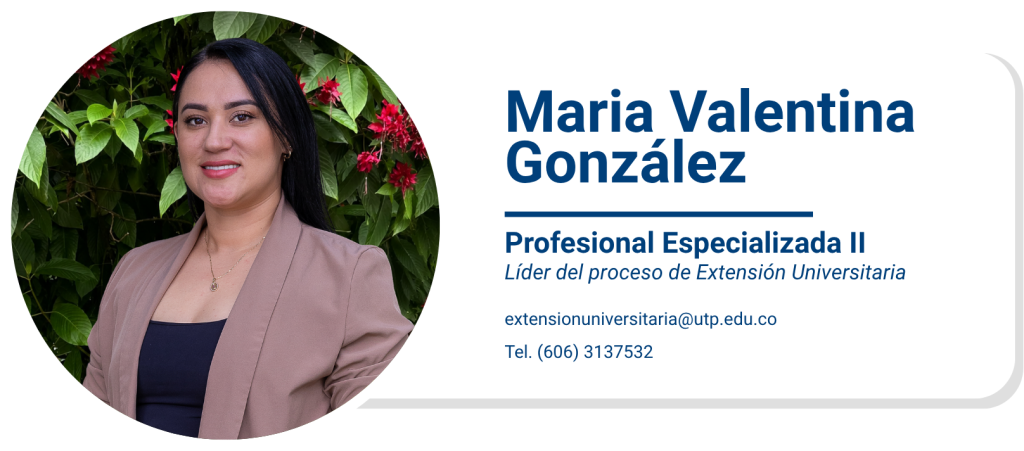 Maria Valentina González
Profesional Especializada II
Líder del proceso de Extensión Universitaria
extensionuniversitaria@utp.edu.co
Tel. (606) 3137532