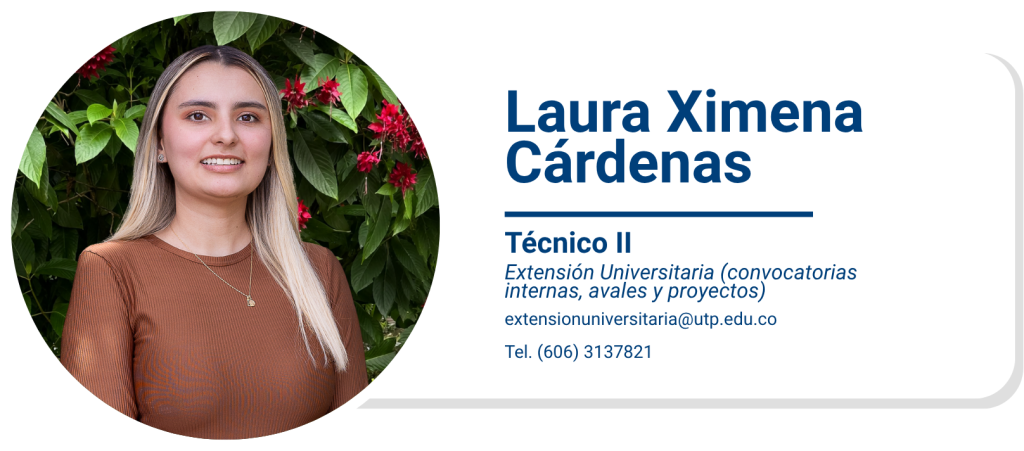 Laura Ximena Cárdenas
Técnico II
Extensión Universitaria (convocatorias internas, avales y proyectos)
extensionuniversitaria@utp.edu.co
Tel. (606) 3137821