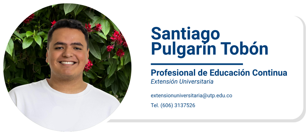 Santiago Pulgarín Tobón
Profesional de Educación Continua
Extensión Universitaria
extensionuniversitaria@utp.edu.co
Tel. (606) 3137526