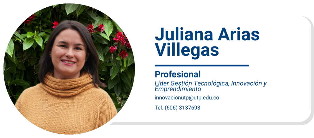 Juliana Arias Villegas
Profesional
Líder Gestión Tecnológica, Innovación y Emprendimiento
innovacionutp@utp.edu.co
Tel. (606) 3137693